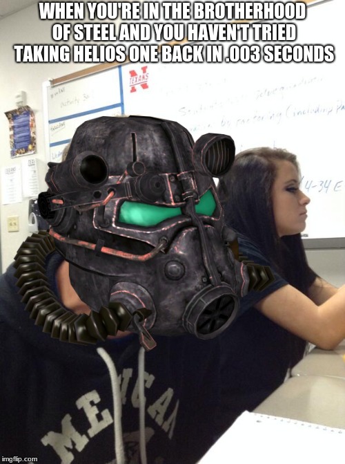 Fallout: New Vegas | WHEN YOU'RE IN THE BROTHERHOOD OF STEEL AND YOU HAVEN'T TRIED TAKING HELIOS ONE BACK IN .003 SECONDS | image tagged in brotherhood of steel truths | made w/ Imgflip meme maker