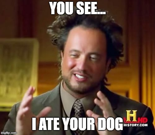 Ancient Aliens Meme | YOU SEE... I ATE YOUR DOG | image tagged in memes,ancient aliens | made w/ Imgflip meme maker