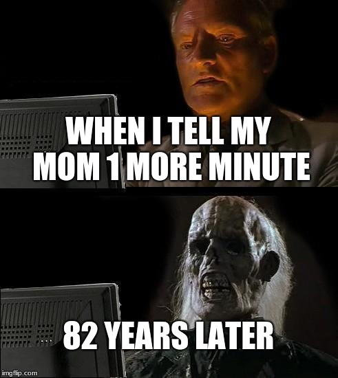 I'll Just Wait Here | WHEN I TELL MY MOM 1 MORE MINUTE; 82 YEARS LATER | image tagged in memes,ill just wait here | made w/ Imgflip meme maker