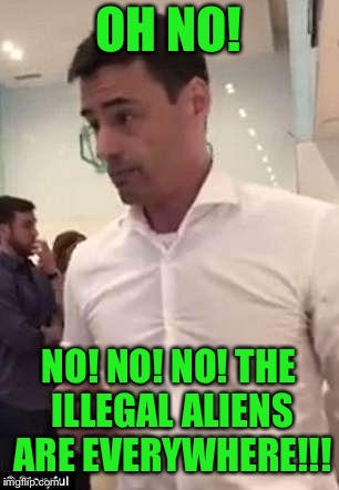 OH NO! NO! NO! NO! THE ILLEGAL ALIENS ARE EVERYWHERE!!! | made w/ Imgflip meme maker