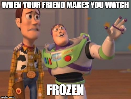 X, X Everywhere Meme | WHEN YOUR FRIEND MAKES YOU WATCH; FROZEN | image tagged in memes,x x everywhere | made w/ Imgflip meme maker