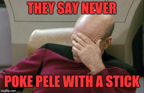 Captain Picard Facepalm Meme | THEY SAY NEVER POKE PELE WITH A STICK | image tagged in memes,captain picard facepalm | made w/ Imgflip meme maker