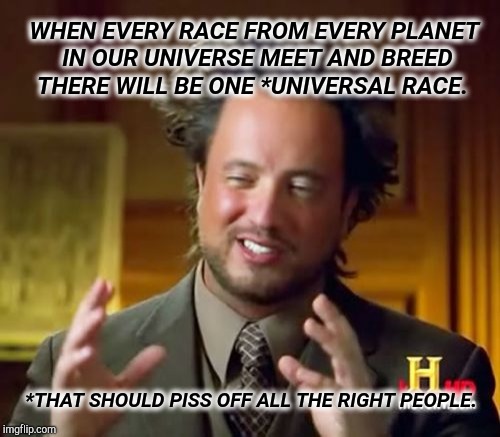 Racists Suck | WHEN EVERY RACE FROM EVERY PLANET IN OUR UNIVERSE MEET AND BREED; THERE WILL BE ONE *UNIVERSAL RACE. *THAT SHOULD PISS OFF ALL THE RIGHT PEOPLE. | image tagged in memes,ancient aliens,interracial couple,that's racist,racists,racism | made w/ Imgflip meme maker
