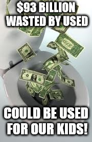 USED Waste | $93 BILLION WASTED BY USED; COULD BE USED FOR OUR KIDS! | image tagged in memes | made w/ Imgflip meme maker