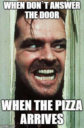 Here's Johnny | WHEN DON`T ANSWER THE DOOR; WHEN THE PIZZA ARRIVES | image tagged in memes,heres johnny | made w/ Imgflip meme maker