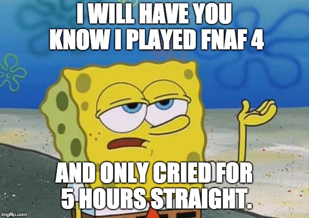 Spongebob tuff fnaf | I WILL HAVE YOU KNOW I PLAYED FNAF 4; AND ONLY CRIED FOR 5 HOURS STRAIGHT. | image tagged in spongebob tuff fnaf | made w/ Imgflip meme maker