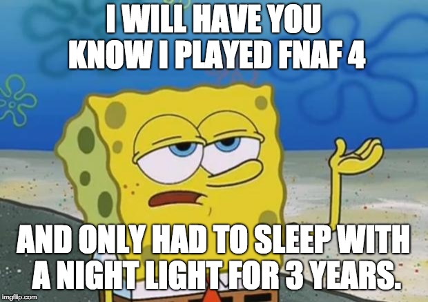 Spongebob tuff fnaf | I WILL HAVE YOU KNOW I PLAYED FNAF 4; AND ONLY HAD TO SLEEP WITH A NIGHT LIGHT FOR 3 YEARS. | image tagged in spongebob tuff fnaf | made w/ Imgflip meme maker