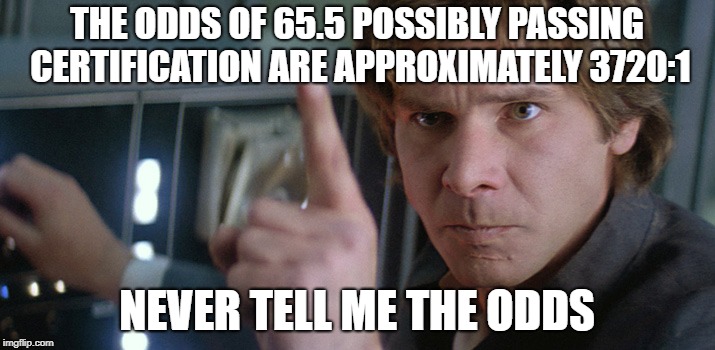 Han Solo Pointing | THE ODDS OF 65.5 POSSIBLY PASSING CERTIFICATION ARE APPROXIMATELY 3720:1; NEVER TELL ME THE ODDS | image tagged in han solo pointing | made w/ Imgflip meme maker