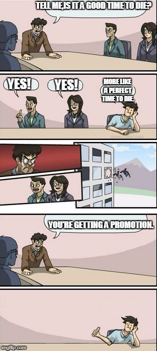 A Good Time To Die | TELL ME,IS IT A GOOD TIME TO DIE? MORE LIKE A PERFECT TIME TO DIE. YES! YES! YOU'RE GETTING A PROMOTION. | image tagged in you're getting a promotion boardroom suggestion | made w/ Imgflip meme maker