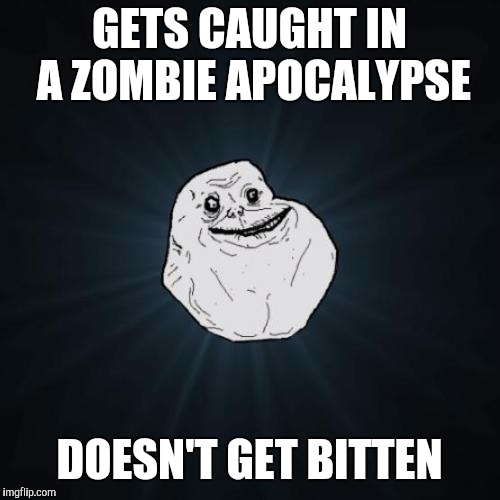 Forever Alone Meme | GETS CAUGHT IN A ZOMBIE APOCALYPSE; DOESN'T GET BITTEN | image tagged in memes,forever alone | made w/ Imgflip meme maker