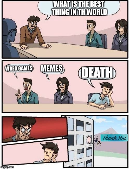 Boardroom Meeting Suggestion | WHAT IS THE BEST THING IN TH WORLD; VIDEO GAMES; MEMES; DEATH | image tagged in memes,boardroom meeting suggestion | made w/ Imgflip meme maker
