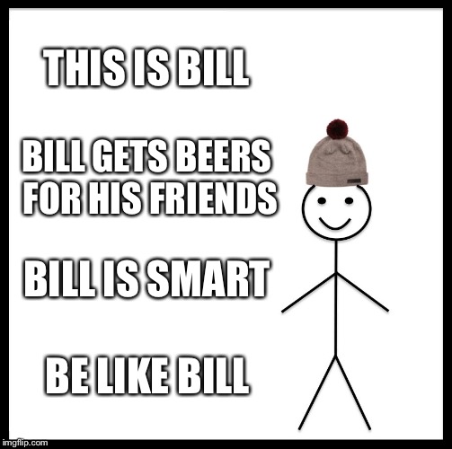 Be Like Bill | THIS IS BILL; BILL GETS BEERS FOR HIS FRIENDS; BILL IS SMART; BE LIKE BILL | image tagged in memes,be like bill | made w/ Imgflip meme maker