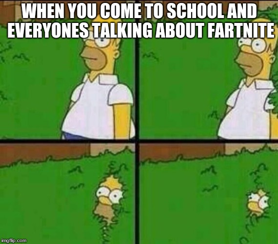 Homer Simpson in Bush - Large | WHEN YOU COME TO SCHOOL AND EVERYONES TALKING ABOUT FARTNITE | image tagged in homer simpson in bush - large | made w/ Imgflip meme maker