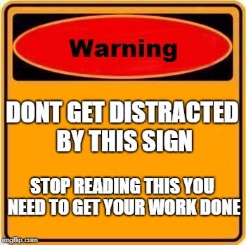 Warning Sign | DONT GET DISTRACTED BY THIS SIGN; STOP READING THIS YOU NEED TO GET YOUR WORK DONE | image tagged in memes,warning sign | made w/ Imgflip meme maker