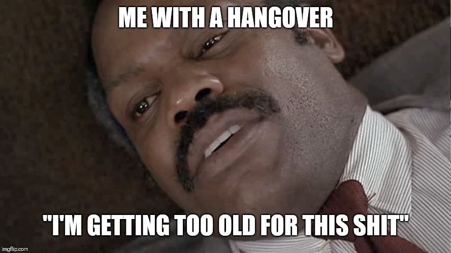 Me with a hangover | ME WITH A HANGOVER; "I'M GETTING TOO OLD FOR THIS SHIT" | image tagged in hangover,lethal weapon danny glover,lethal weapon,old | made w/ Imgflip meme maker
