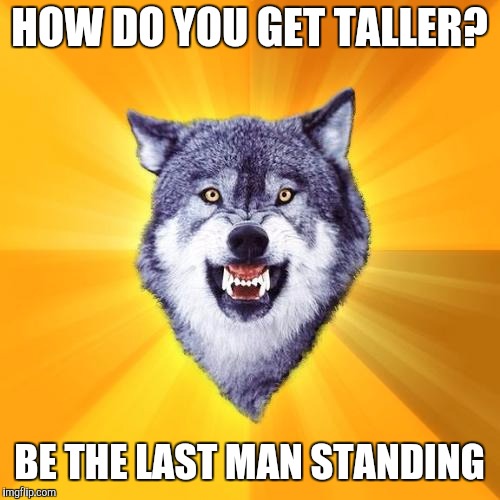 Courage Wolf | HOW DO YOU GET TALLER? BE THE LAST MAN STANDING | image tagged in memes,courage wolf | made w/ Imgflip meme maker