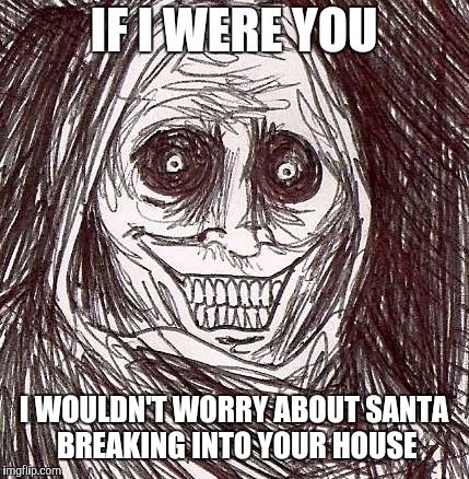 Unwanted House Guest | IF I WERE YOU; I WOULDN'T WORRY ABOUT SANTA BREAKING INTO YOUR HOUSE | image tagged in memes,unwanted house guest | made w/ Imgflip meme maker