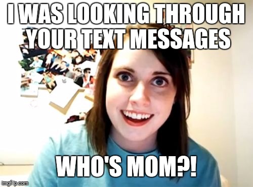 Overly Attached Girlfriend Meme | I WAS LOOKING THROUGH YOUR TEXT MESSAGES; WHO'S MOM?! | image tagged in memes,overly attached girlfriend | made w/ Imgflip meme maker