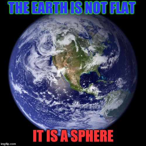 Anyone Who Says Otherwise IS WRONG | THE EARTH IS NOT FLAT; IT IS A SPHERE | image tagged in memes,earthnoflat | made w/ Imgflip meme maker