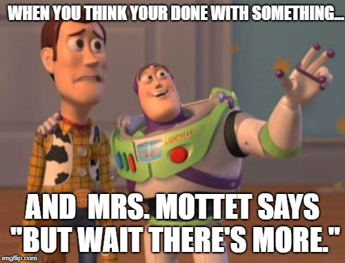 X, X Everywhere Meme | WHEN YOU THINK YOUR DONE WITH SOMETHING... AND  MRS. MOTTET SAYS "BUT WAIT THERE'S MORE." | image tagged in memes,x x everywhere | made w/ Imgflip meme maker
