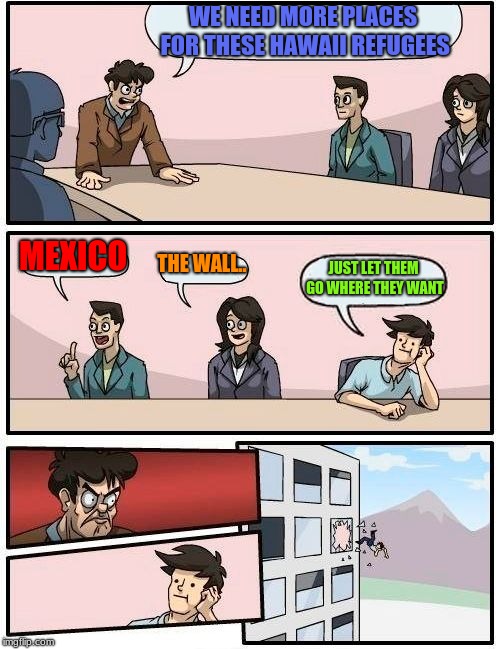 Boardroom Meeting Suggestion Meme | WE NEED MORE PLACES FOR THESE HAWAII REFUGEES; MEXICO; THE WALL.. JUST LET THEM GO WHERE THEY WANT | image tagged in memes,boardroom meeting suggestion | made w/ Imgflip meme maker