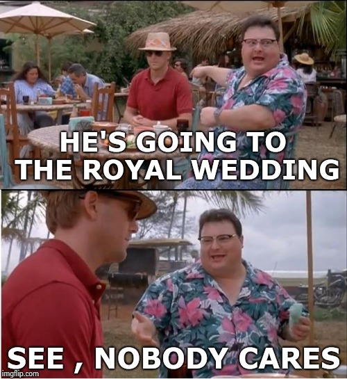 Get up early on a Saturday , seriously ? | HE'S GOING TO THE ROYAL WEDDING; SEE , NOBODY CARES | image tagged in memes,see nobody cares,wedding,royals,wake up | made w/ Imgflip meme maker