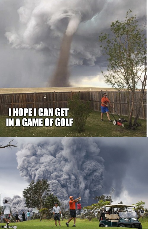 No F's given | I HOPE I CAN GET IN A GAME OF GOLF | image tagged in volcano,hawaii,golf,tornado,pipe_picasso | made w/ Imgflip meme maker