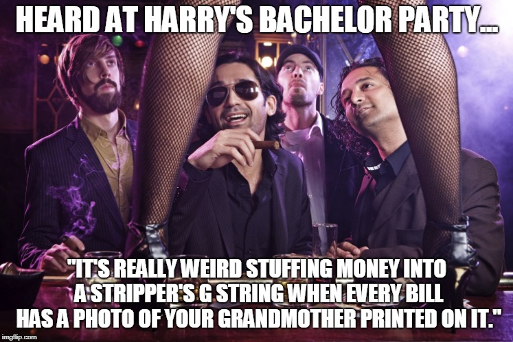 Prince Harry Gone Wild | HEARD AT HARRY'S BACHELOR PARTY... "IT'S REALLY WEIRD STUFFING MONEY INTO A STRIPPER'S G STRING WHEN EVERY BILL HAS A PHOTO OF YOUR GRANDMOTHER PRINTED ON IT." | image tagged in prince harry,bachelor,party | made w/ Imgflip meme maker