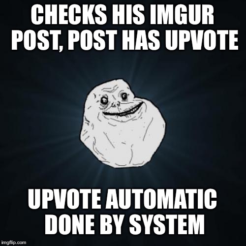 Ugh... | CHECKS HIS IMGUR POST, POST HAS UPVOTE; UPVOTE AUTOMATIC DONE BY SYSTEM | image tagged in memes,forever alone | made w/ Imgflip meme maker