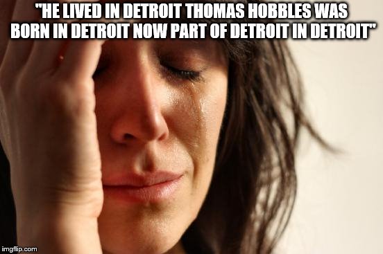 First World Problems Meme | "HE LIVED IN DETROIT THOMAS HOBBLES WAS BORN IN DETROIT NOW PART OF DETROIT IN DETROIT" | image tagged in memes,first world problems | made w/ Imgflip meme maker