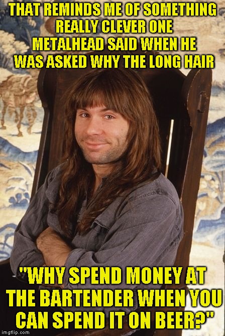 THAT REMINDS ME OF SOMETHING REALLY CLEVER ONE METALHEAD SAID WHEN HE WAS ASKED WHY THE LONG HAIR "WHY SPEND MONEY AT THE BARTENDER WHEN YOU | made w/ Imgflip meme maker