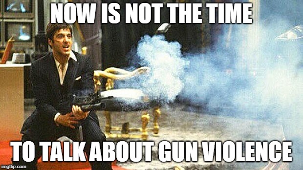 NOW IS NOT THE TIME; TO TALK ABOUT GUN VIOLENCE | image tagged in guns | made w/ Imgflip meme maker