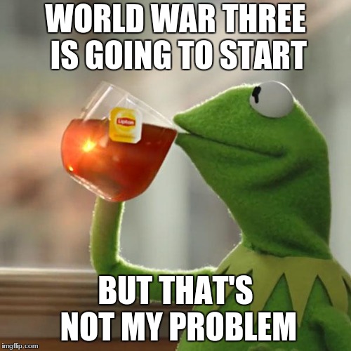 But That's None Of My Business Meme | WORLD WAR THREE IS GOING TO START; BUT THAT'S NOT MY PROBLEM | image tagged in memes,but thats none of my business,kermit the frog | made w/ Imgflip meme maker