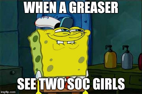 Don't You Squidward | WHEN A GREASER; SEE TWO SOC GIRLS | image tagged in memes,dont you squidward | made w/ Imgflip meme maker