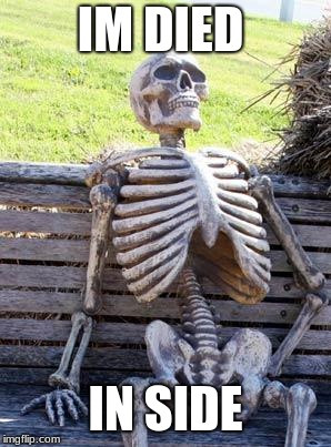 Waiting Skeleton | IM DIED; IN SIDE | image tagged in memes,waiting skeleton | made w/ Imgflip meme maker