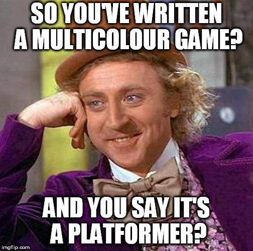 Creepy Condescending Wonka Meme | SO YOU'VE WRITTEN A MULTICOLOUR GAME? AND YOU SAY IT'S A PLATFORMER? | image tagged in memes,creepy condescending wonka | made w/ Imgflip meme maker