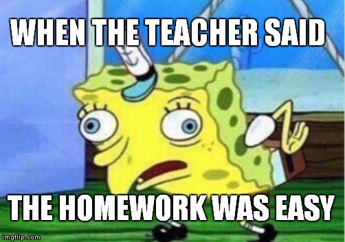 Mocking Spongebob | WHEN THE TEACHER SAID; THE HOMEWORK WAS EASY | image tagged in memes,mocking spongebob | made w/ Imgflip meme maker