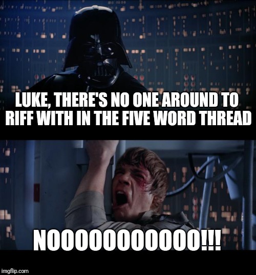 Star Wars No Meme | LUKE, THERE'S NO ONE AROUND TO RIFF WITH IN THE FIVE WORD THREAD; NOOOOOOOOOOO!!! | image tagged in memes,star wars no | made w/ Imgflip meme maker