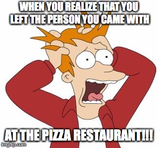 Fry Freaking Out | WHEN YOU REALIZE THAT YOU LEFT THE PERSON YOU CAME WITH; AT THE PIZZA RESTAURANT!!! | image tagged in fry freaking out | made w/ Imgflip meme maker