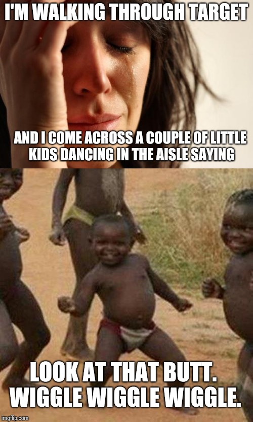 What? Smh! | I'M WALKING THROUGH TARGET; AND I COME ACROSS A COUPLE OF LITTLE KIDS DANCING IN THE AISLE SAYING; LOOK AT THAT BUTT. WIGGLE WIGGLE WIGGLE. | image tagged in memes,first world problems,third world problems,what is the world coming ro | made w/ Imgflip meme maker