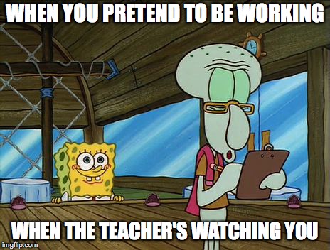 Squidward writes | WHEN YOU PRETEND TO BE WORKING; WHEN THE TEACHER'S WATCHING YOU | image tagged in squidward writes | made w/ Imgflip meme maker