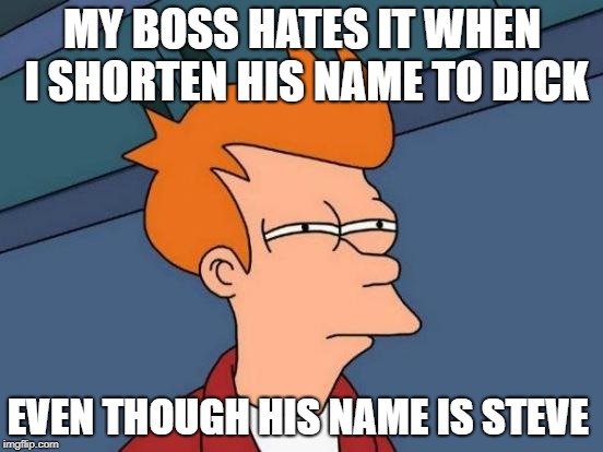 my boss hates it when i shorten his name to dick | MY BOSS HATES IT WHEN I SHORTEN HIS NAME TO DICK; EVEN THOUGH HIS NAME IS STEVE | image tagged in memes,futurama fry,funny,joke | made w/ Imgflip meme maker