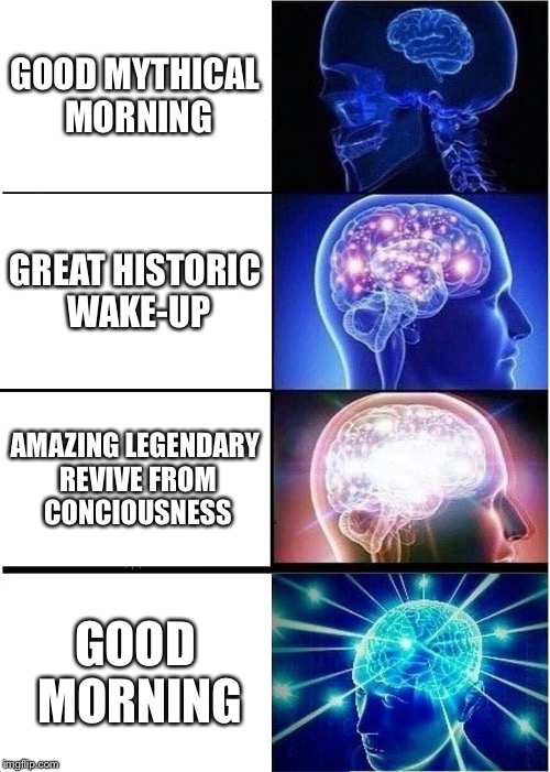 Expanding Brain Meme | GOOD MYTHICAL MORNING; GREAT HISTORIC WAKE-UP; AMAZING LEGENDARY REVIVE FROM CONCIOUSNESS; GOOD MORNING | image tagged in memes,expanding brain | made w/ Imgflip meme maker