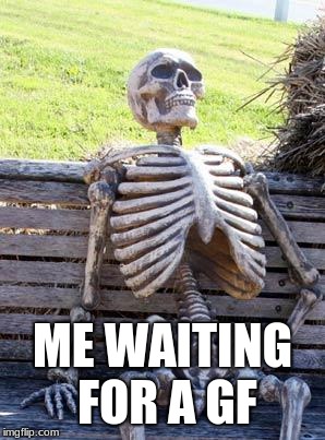 Waiting Skeleton | ME WAITING FOR A GF | image tagged in memes,waiting skeleton | made w/ Imgflip meme maker