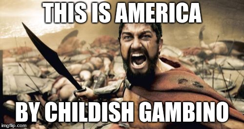 Sparta Leonidas Meme | THIS IS AMERICA; BY CHILDISH GAMBINO | image tagged in memes,sparta leonidas | made w/ Imgflip meme maker