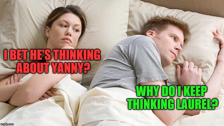 I don't even know why this is such a popular topic |  I BET HE'S THINKING ABOUT YANNY? WHY DO I KEEP THINKING LAUREL? | image tagged in i bet he's thinking about other women | made w/ Imgflip meme maker