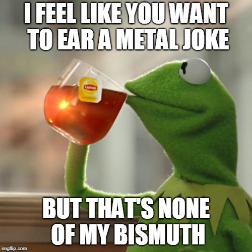 But That's None Of My Business | I FEEL LIKE YOU WANT TO EAR A METAL JOKE; BUT THAT'S NONE OF MY BISMUTH | image tagged in memes,but thats none of my business,kermit the frog | made w/ Imgflip meme maker