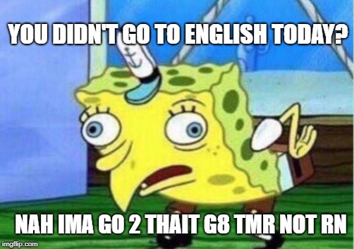 Mocking Spongebob Meme | YOU DIDN'T GO TO ENGLISH TODAY? NAH IMA GO 2 THAIT G8 TMR NOT RN | image tagged in memes,mocking spongebob | made w/ Imgflip meme maker