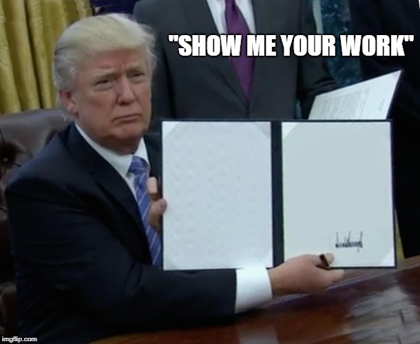 Trump Bill Signing | "SHOW ME YOUR WORK" | image tagged in memes,trump bill signing | made w/ Imgflip meme maker