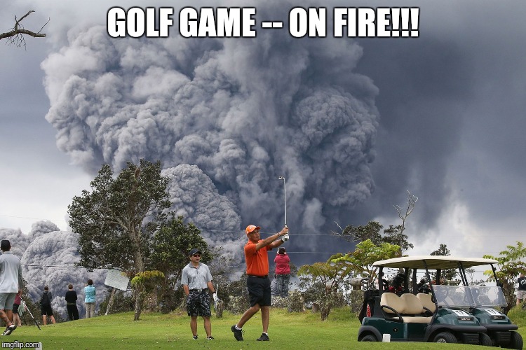 GOLF GAME -- ON FIRE!!! | image tagged in golfing during volcano | made w/ Imgflip meme maker